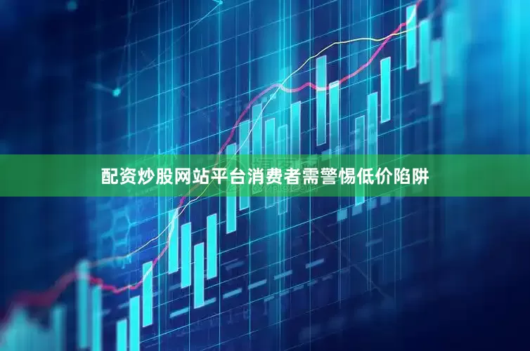 配资炒股网站平台消费者需警惕低价陷阱