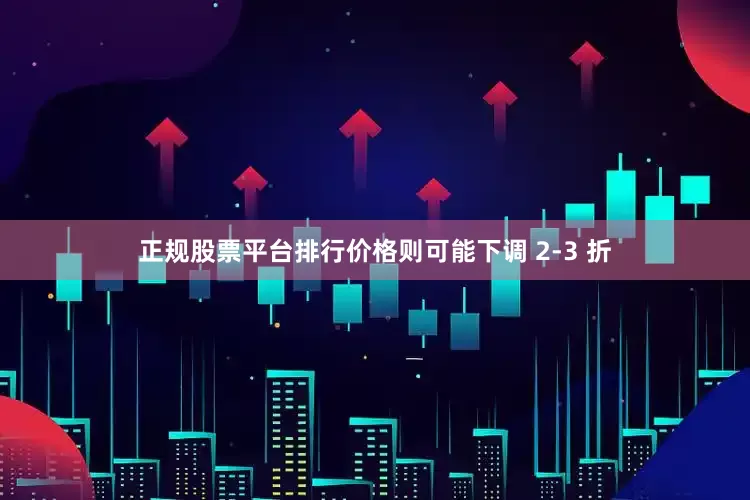 正规股票平台排行价格则可能下调 2-3 折