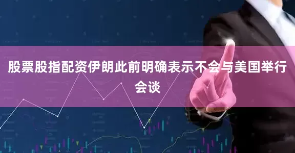 股票股指配资伊朗此前明确表示不会与美国举行会谈