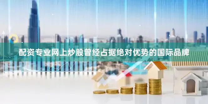 配资专业网上炒股曾经占据绝对优势的国际品牌