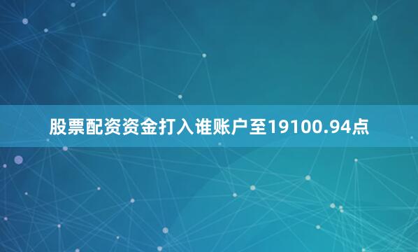 股票配资资金打入谁账户至19100.94点