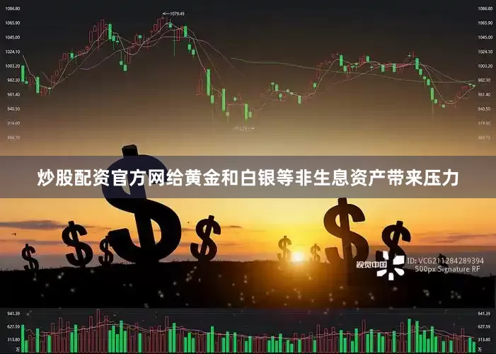 炒股配资官方网给黄金和白银等非生息资产带来压力