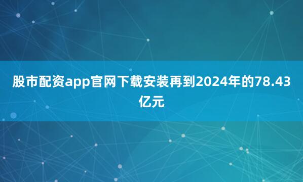 股市配资app官网下载安装再到2024年的78.43亿元