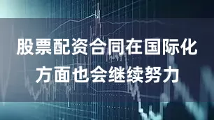 股票配资合同在国际化方面也会继续努力