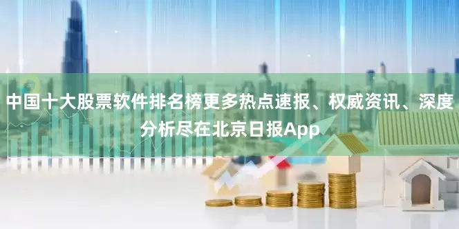 中国十大股票软件排名榜更多热点速报、权威资讯、深度分析尽在北京日报App