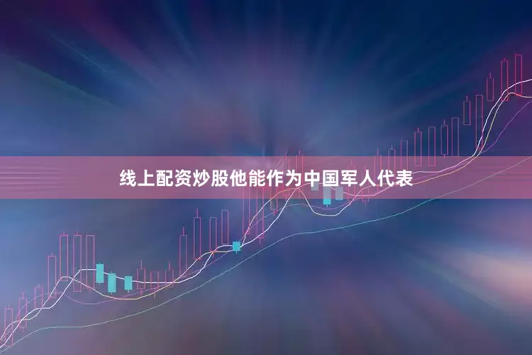 线上配资炒股他能作为中国军人代表