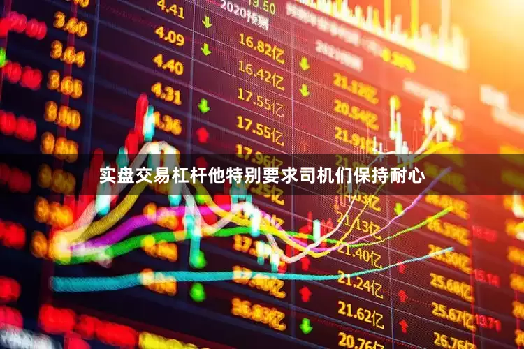 实盘交易杠杆他特别要求司机们保持耐心