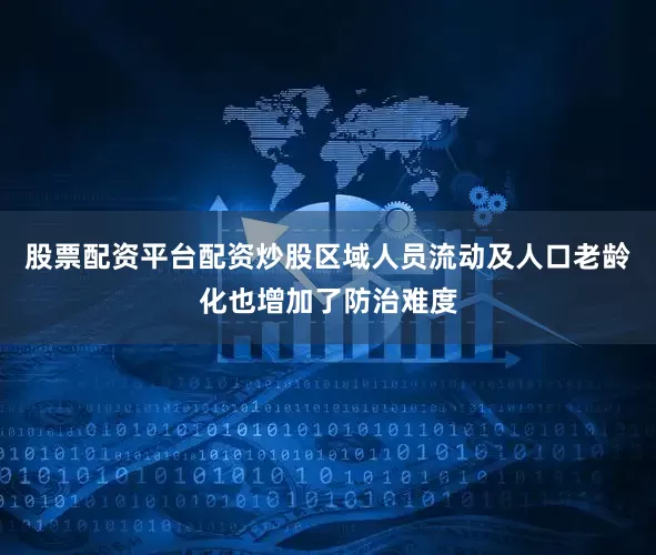 股票配资平台配资炒股区域人员流动及人口老龄化也增加了防治难度