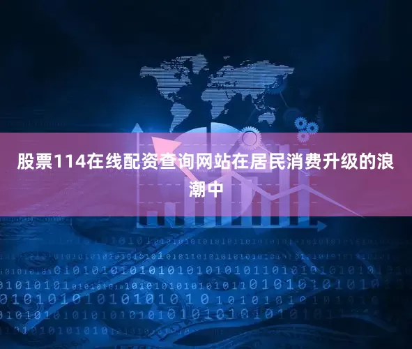 股票114在线配资查询网站在居民消费升级的浪潮中
