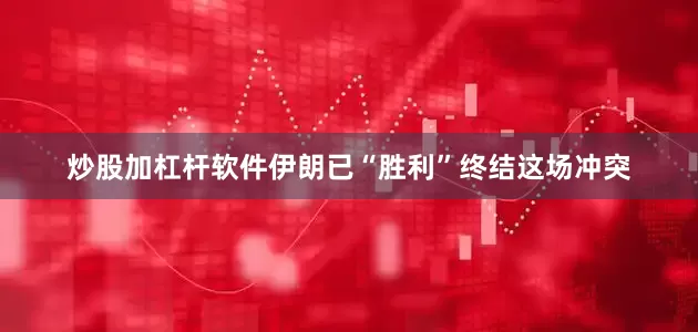 炒股加杠杆软件伊朗已“胜利”终结这场冲突