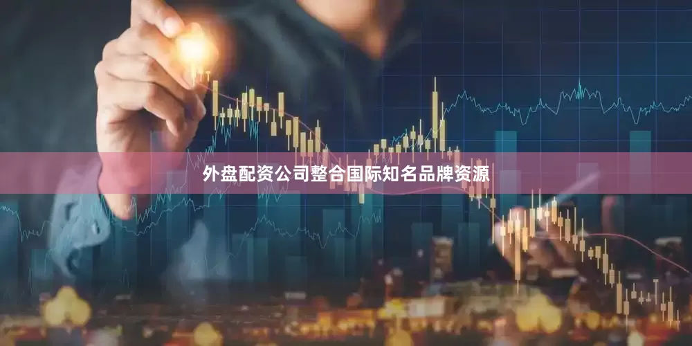 外盘配资公司整合国际知名品牌资源