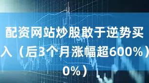 配资网站炒股敢于逆势买入（后3个月涨幅超600%）