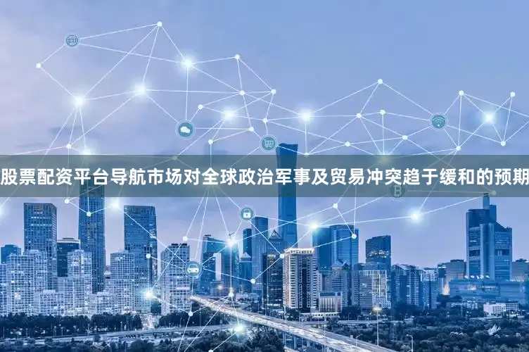 股票配资平台导航市场对全球政治军事及贸易冲突趋于缓和的预期