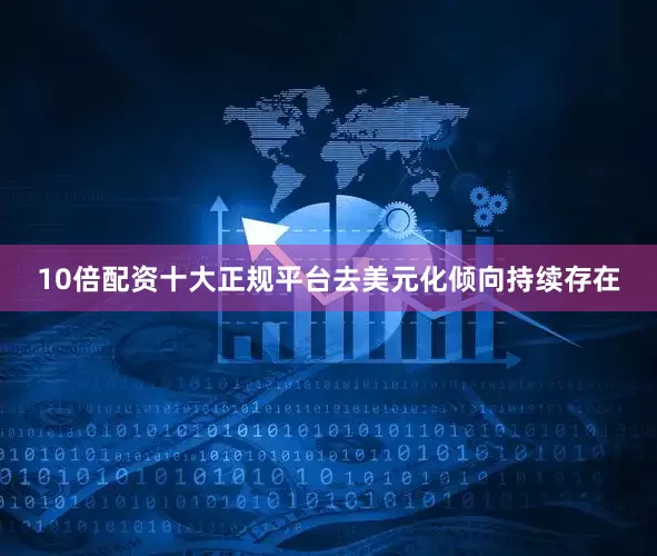 10倍配资十大正规平台去美元化倾向持续存在