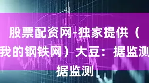 股票配资网-独家提供（我的钢铁网）　　大豆：据监测