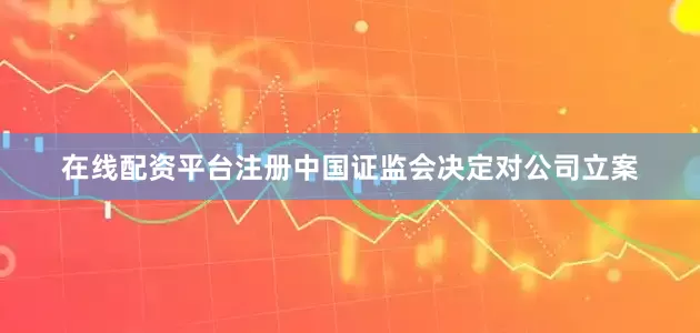 在线配资平台注册中国证监会决定对公司立案