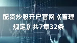 配资炒股开户官网《管理规定》共7章32条