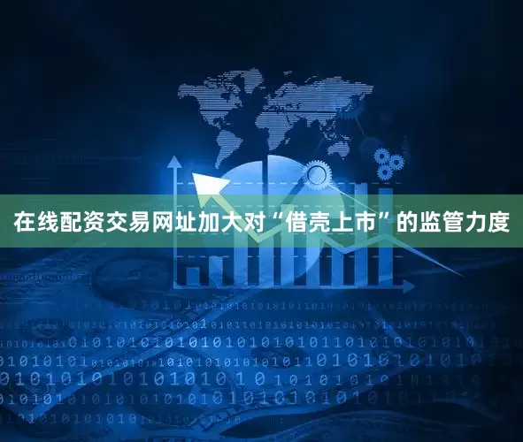 在线配资交易网址加大对“借壳上市”的监管力度