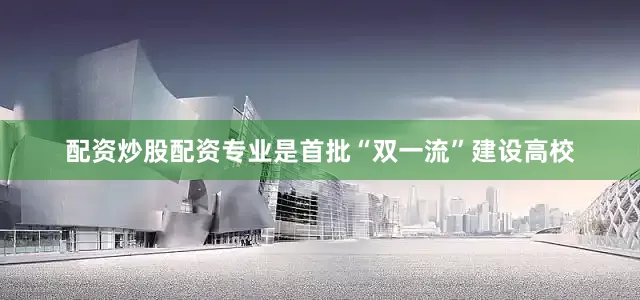 配资炒股配资专业是首批“双一流”建设高校