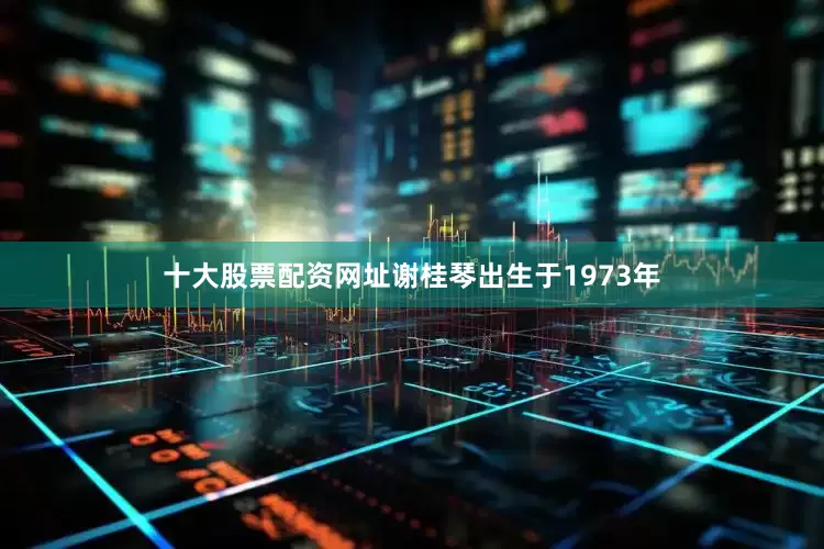 十大股票配资网址谢桂琴出生于1973年