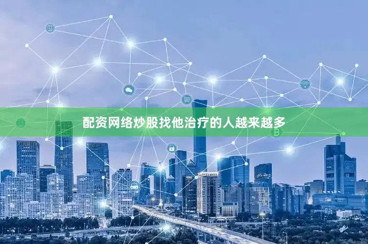 配资网络炒股找他治疗的人越来越多