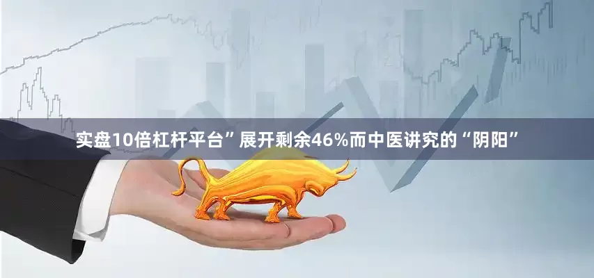 实盘10倍杠杆平台”展开剩余46%而中医讲究的“阴阳”