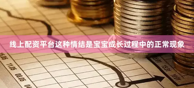 线上配资平台这种情结是宝宝成长过程中的正常现象