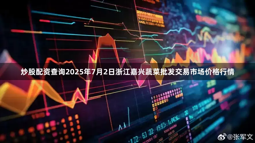 炒股配资查询2025年7月2日浙江嘉兴蔬菜批发交易市场价格行情