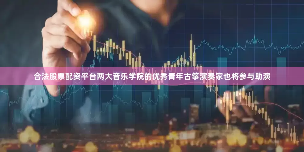 合法股票配资平台两大音乐学院的优秀青年古筝演奏家也将参与助演