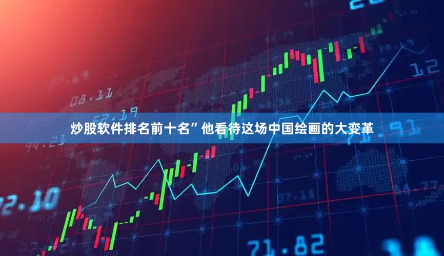 炒股软件排名前十名”他看待这场中国绘画的大变革