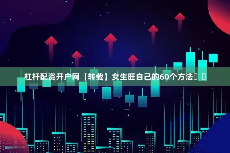 杠杆配资开户网【转载】女生旺自己的60个方法❗️