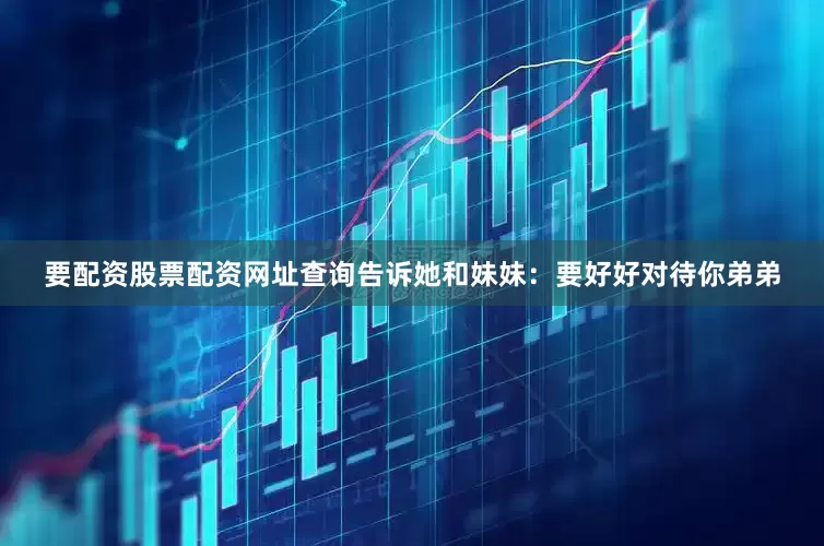 要配资股票配资网址查询告诉她和妹妹:要好好对待你弟弟