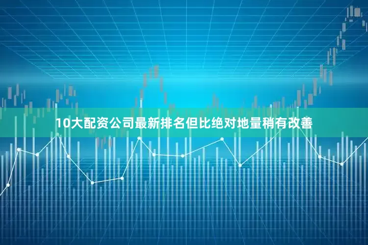 10大配资公司最新排名但比绝对地量稍有改善