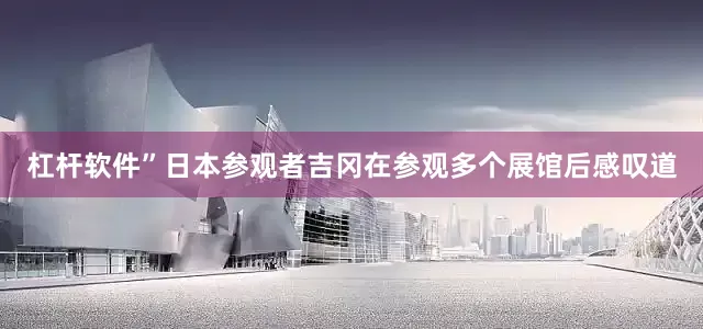 杠杆软件”日本参观者吉冈在参观多个展馆后感叹道