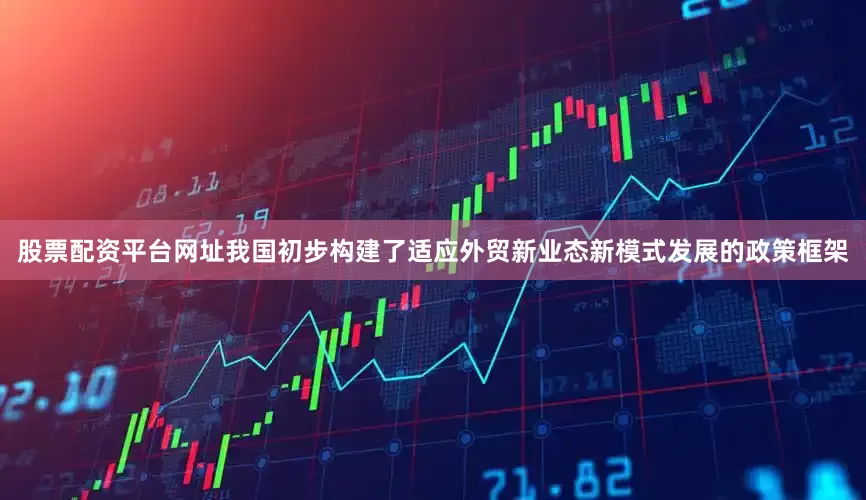 股票配资平台网址我国初步构建了适应外贸新业态新模式发展的政策框架