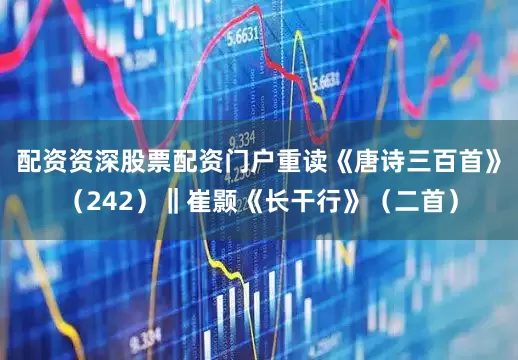 配资资深股票配资门户重读《唐诗三百首》（242）‖崔颢《长干行》（二首）