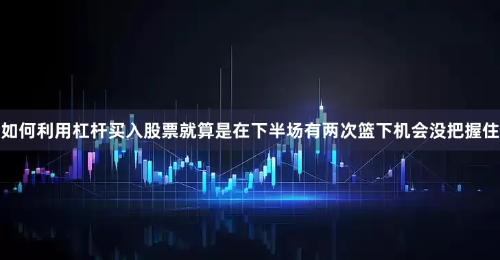 如何利用杠杆买入股票就算是在下半场有两次篮下机会没把握住