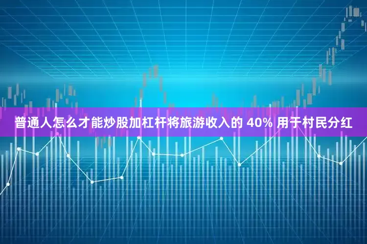 普通人怎么才能炒股加杠杆将旅游收入的 40% 用于村民分红