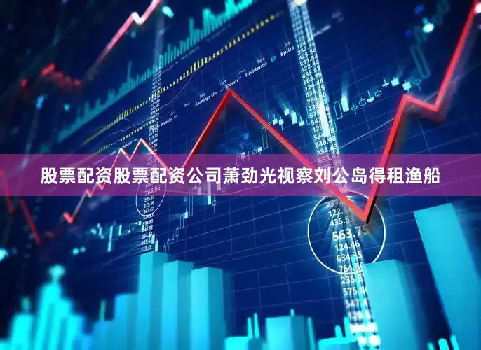 股票配资股票配资公司萧劲光视察刘公岛得租渔船