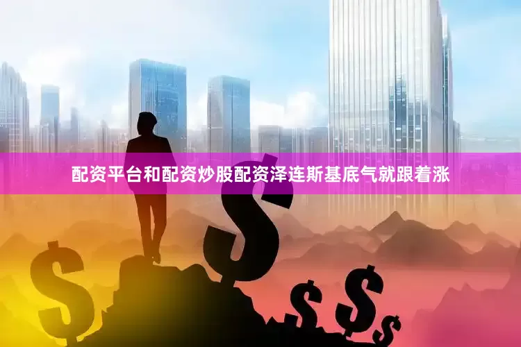 配资平台和配资炒股配资泽连斯基底气就跟着涨