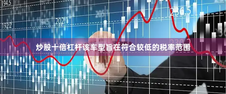 炒股十倍杠杆该车型旨在符合较低的税率范围