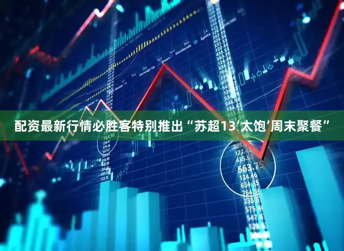 配资最新行情必胜客特别推出“苏超13‘太饱’周末聚餐”