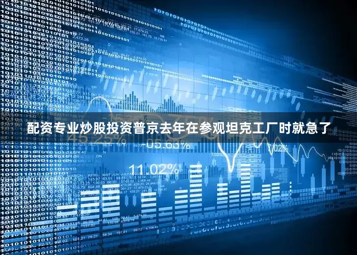配资专业炒股投资普京去年在参观坦克工厂时就急了