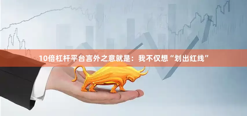 10倍杠杆平台言外之意就是：我不仅想“划出红线”