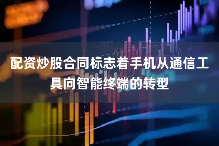 配资炒股合同标志着手机从通信工具向智能终端的转型