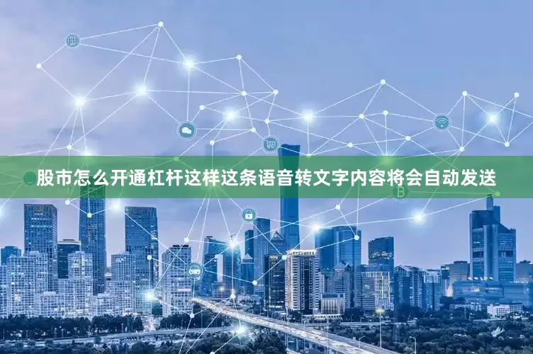 股市怎么开通杠杆这样这条语音转文字内容将会自动发送