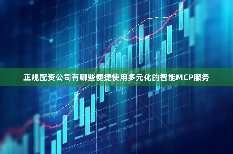 正规配资公司有哪些便捷使用多元化的智能MCP服务