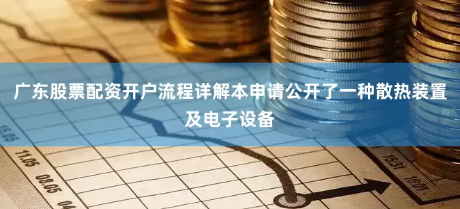 广东股票配资开户流程详解本申请公开了一种散热装置及电子设备