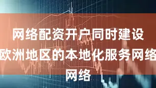 网络配资开户同时建设欧洲地区的本地化服务网络