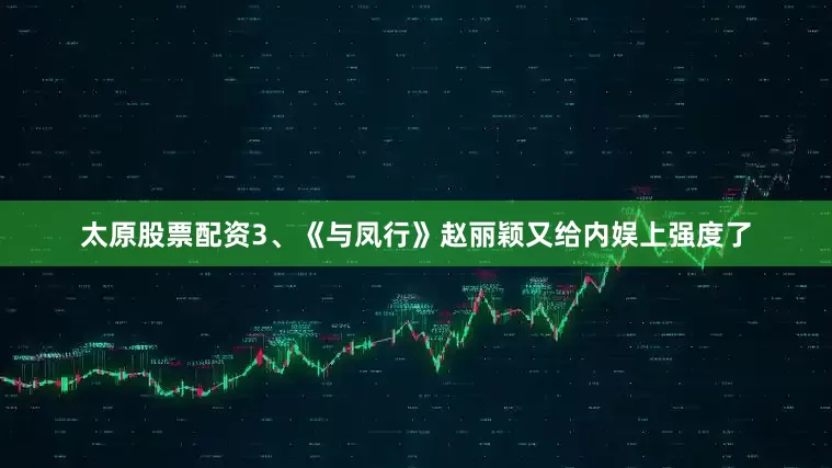 太原股票配资3、《与凤行》赵丽颖又给内娱上强度了